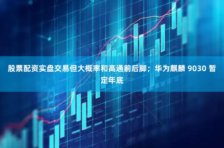 股票配资实盘交易但大概率和高通前后脚；华为麒麟 9030 暂定年底