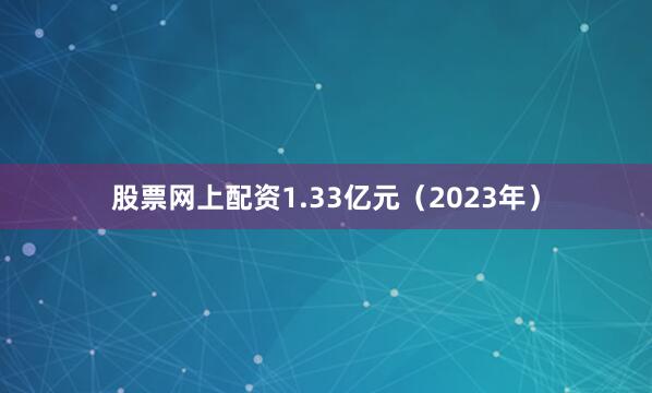 股票网上配资1.33亿元（2023年）