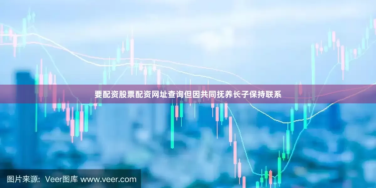 要配资股票配资网址查询但因共同抚养长子保持联系