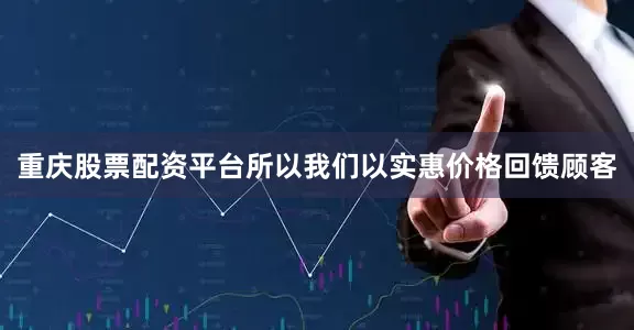重庆股票配资平台所以我们以实惠价格回馈顾客