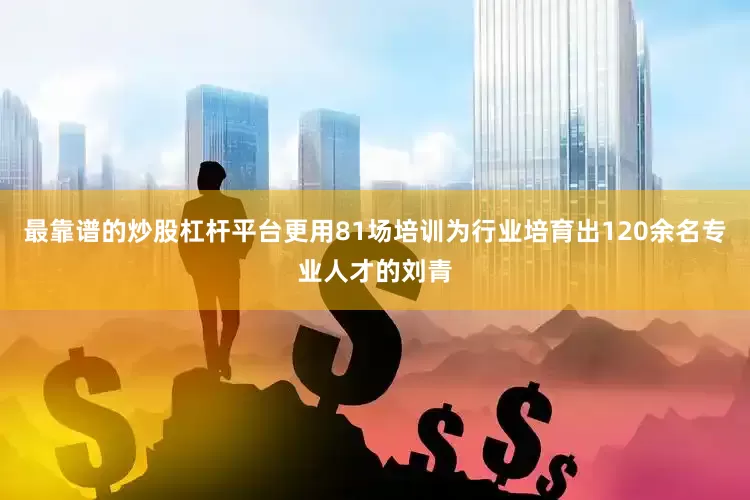 最靠谱的炒股杠杆平台更用81场培训为行业培育出120余名专业人才的刘青