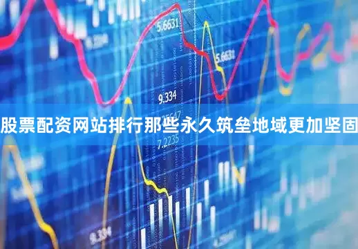 股票配资网站排行那些永久筑垒地域更加坚固