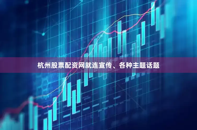 杭州股票配资网就连宣传、各种主题话题