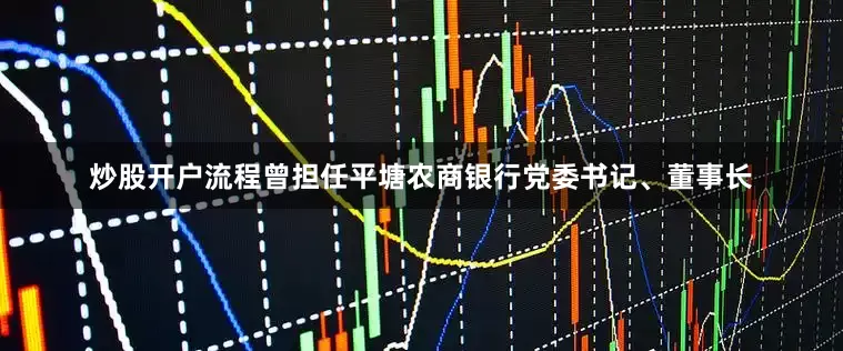 炒股开户流程曾担任平塘农商银行党委书记、董事长