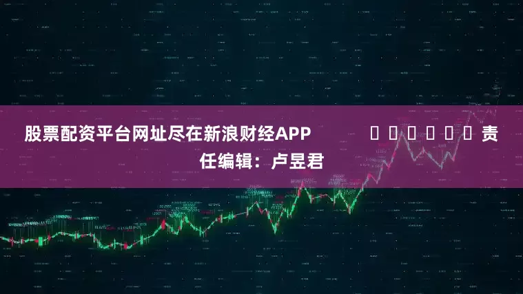 股票配资平台网址尽在新浪财经APP            						责任编辑：卢昱君